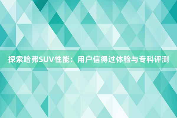 探索哈弗SUV性能：用户信得过体验与专科评测